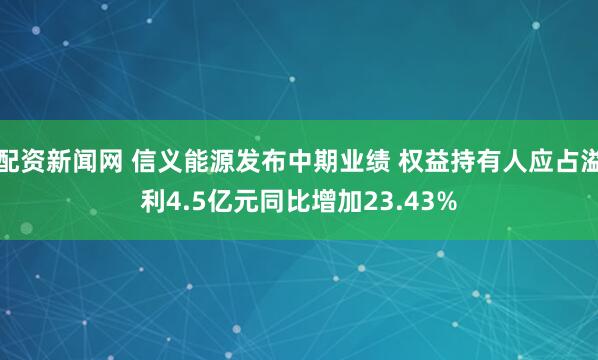 配资新闻网 信义能源发布中期业绩 权益持有人应占溢利4.5亿元同比增加23.43%
