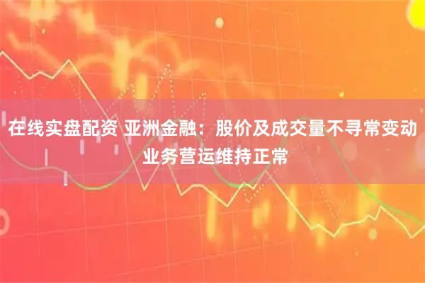 在线实盘配资 亚洲金融：股价及成交量不寻常变动 业务营运维持正常