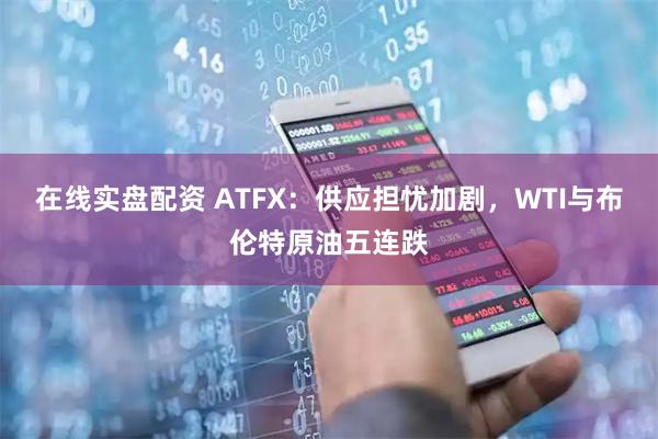 在线实盘配资 ATFX：供应担忧加剧，WTI与布伦特原油五连跌