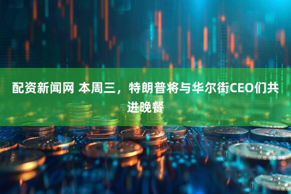 配资新闻网 本周三，特朗普将与华尔街CEO们共进晚餐