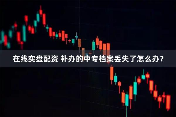 在线实盘配资 补办的中专档案丢失了怎么办？