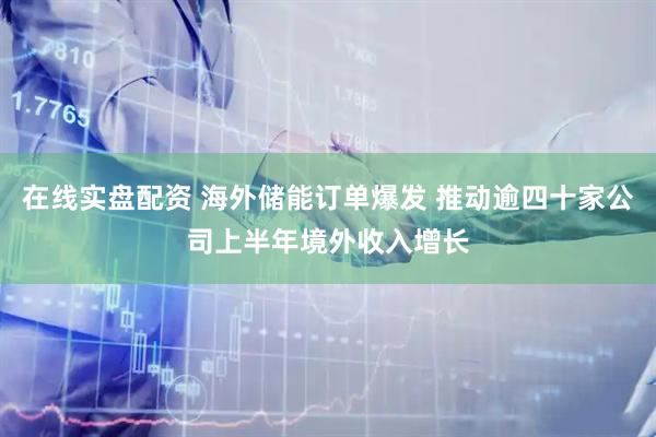 在线实盘配资 海外储能订单爆发 推动逾四十家公司上半年境外收入增长