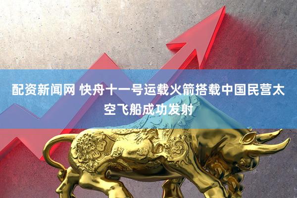 配资新闻网 快舟十一号运载火箭搭载中国民营太空飞船成功发射
