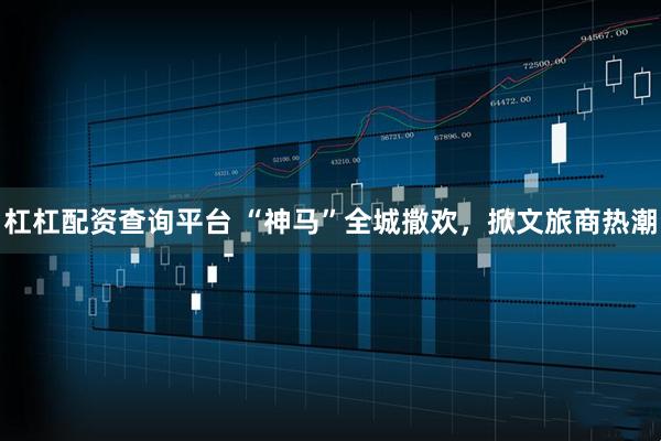 杠杠配资查询平台 “神马”全城撒欢，掀文旅商热潮