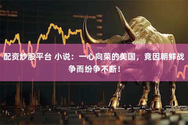 配资炒股平台 小说：一心向荣的美国，竟因朝鲜战争而纷争不断！