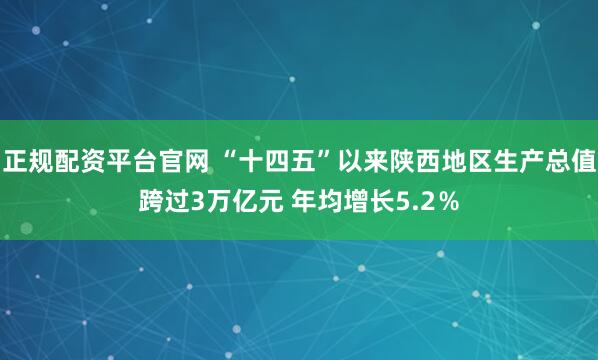 正规配资平台官网 “十四五”以来陕西地区生产总值跨过3万亿元 年均增长5.2％