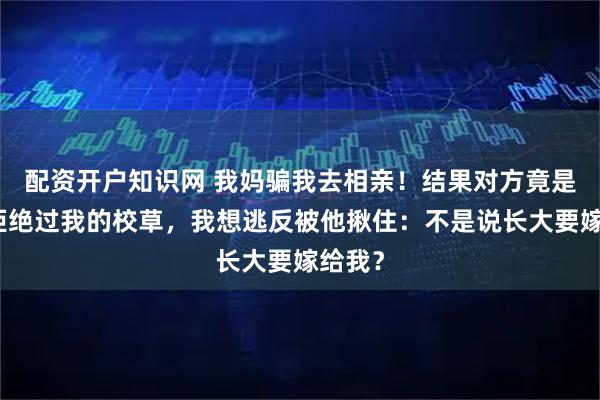 配资开户知识网 我妈骗我去相亲！结果对方竟是高中拒绝过我的校草，我想逃反被他揪住：不是说长大要嫁给我？