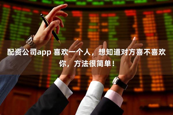 配资公司app 喜欢一个人，想知道对方喜不喜欢你，方法很简单！