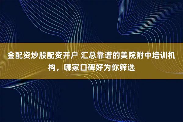 金配资炒股配资开户 汇总靠谱的美院附中培训机构，哪家口碑好为你筛选