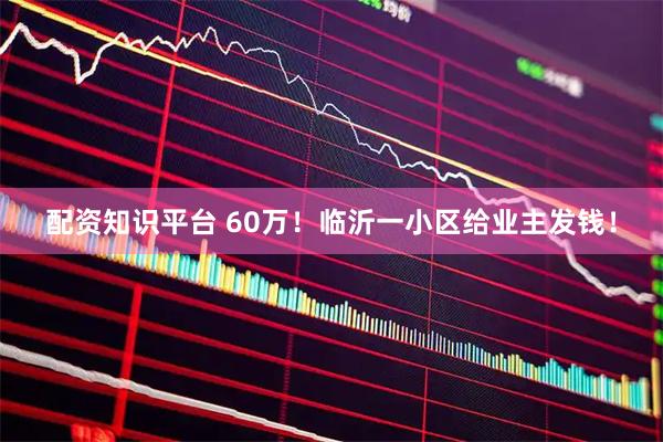 配资知识平台 60万！临沂一小区给业主发钱！