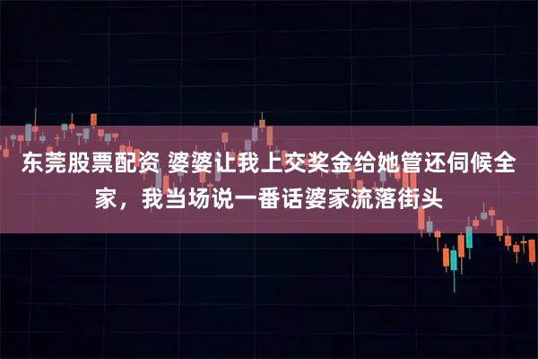 东莞股票配资 婆婆让我上交奖金给她管还伺候全家，我当场说一番话婆家流落街头