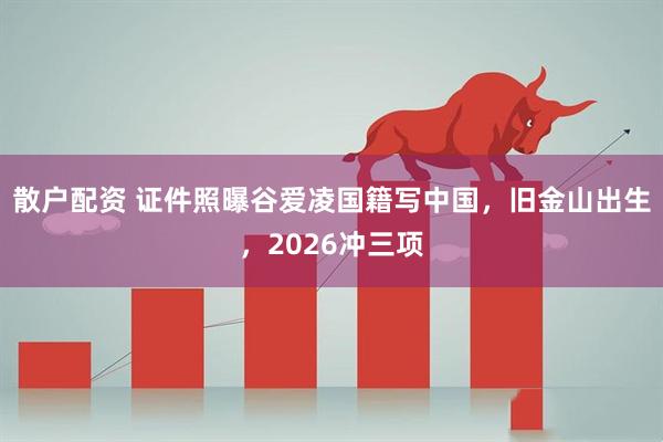 散户配资 证件照曝谷爱凌国籍写中国，旧金山出生，2026冲三项