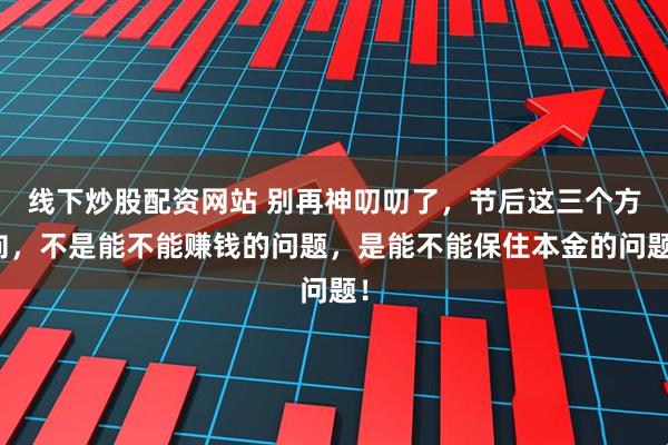 线下炒股配资网站 别再神叨叨了，节后这三个方向，不是能不能赚钱的问题，是能不能保住本金的问题！