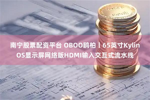 南宁股票配资平台 OBOO鸥柏丨65英寸KylinOS显示屏网络版HDMI输入交互式流水线