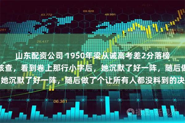 山东配资公司 1950年梁从诫高考差2分落榜，林徽因调出试卷逐题核查，看到卷上那行小字后，她沉默了好一阵，随后做了个让所有人都没料到的决定