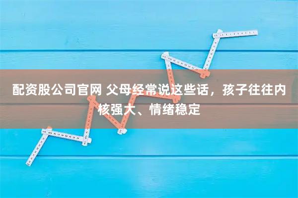 配资股公司官网 父母经常说这些话，孩子往往内核强大、情绪稳定