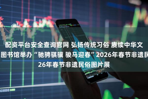 配资平台安全查询官网 弘扬传统习俗 赓续中华文脉——烟台图书馆举办“驰骋骐骥 骏马迎春”2026年春节非遗民俗图片展