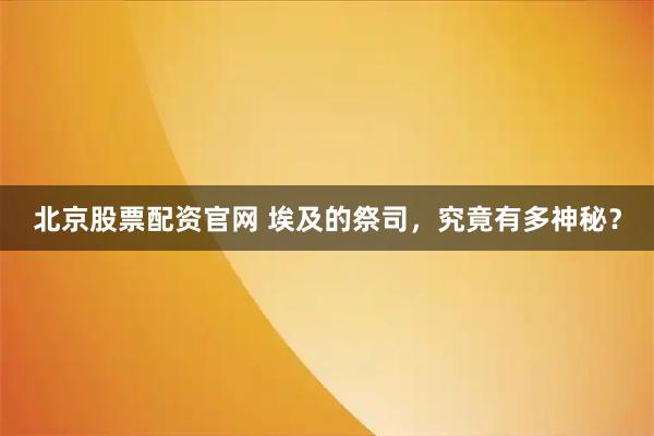 北京股票配资官网 埃及的祭司，究竟有多神秘？