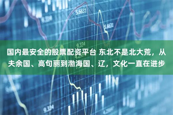 国内最安全的股票配资平台 东北不是北大荒，从夫余国、高句丽到渤海国、辽，文化一直在进步