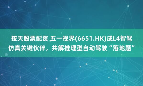 按天股票配资 五一视界(6651.HK)成L4智驾仿真关键伙伴，共解推理型自动驾驶“落地题”