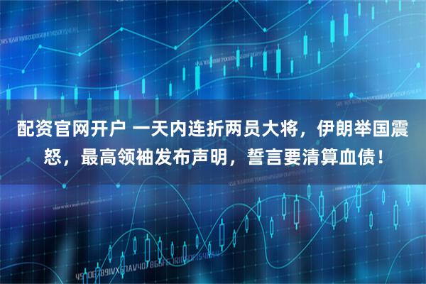 配资官网开户 一天内连折两员大将，伊朗举国震怒，最高领袖发布声明，誓言要清算血债！